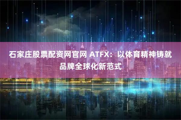 石家庄股票配资网官网 ATFX：以体育精神铸就品牌全球化新范式