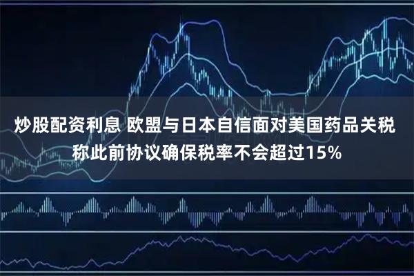炒股配资利息 欧盟与日本自信面对美国药品关税 称此前协议确保税率不会超过15%