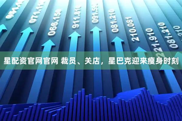 星配资官网官网 裁员、关店，星巴克迎来瘦身时刻