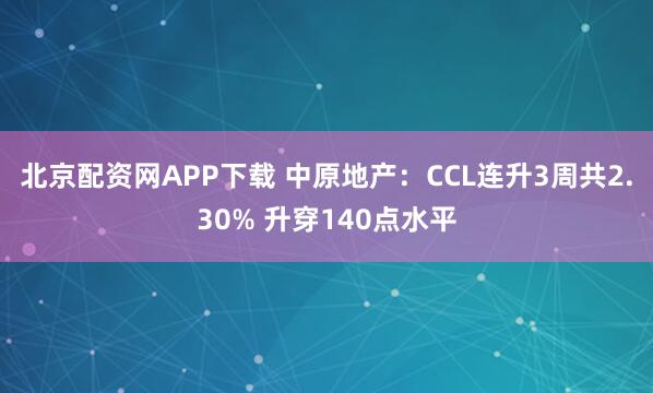 北京配资网APP下载 中原地产：CCL连升3周共2.30% 升穿140点水平