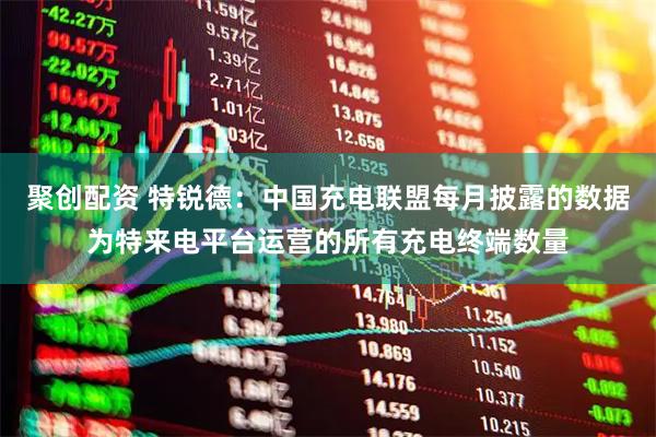 聚创配资 特锐德：中国充电联盟每月披露的数据为特来电平台运营的所有充电终端数量