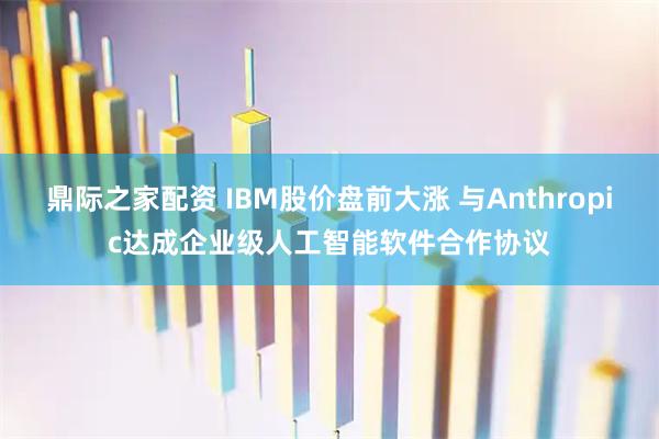 鼎际之家配资 IBM股价盘前大涨 与Anthropic达成企业级人工智能软件合作协议