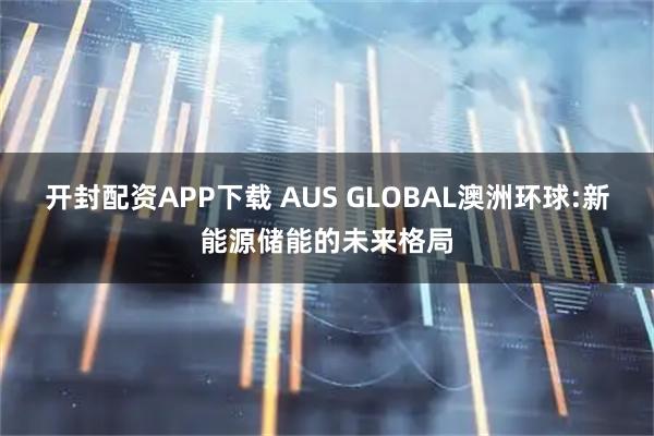 开封配资APP下载 AUS GLOBAL澳洲环球:新能源储能的未来格局