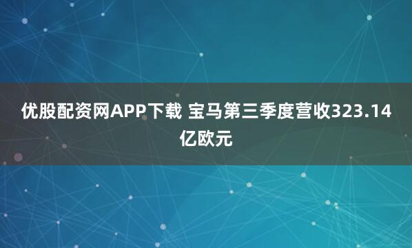 优股配资网APP下载 宝马第三季度营收323.14亿欧元