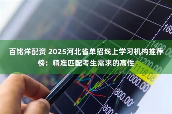 百铭洋配资 2025河北省单招线上学习机构推荐榜：精准匹配考生需求的高性