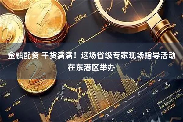 金融配资 干货满满！这场省级专家现场指导活动在东港区举办