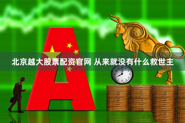 北京越大股票配资官网 从来就没有什么救世主