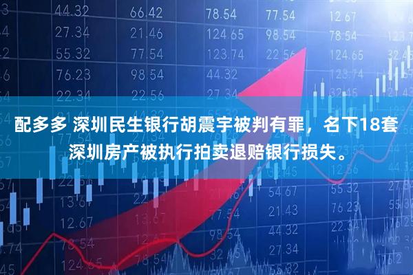 配多多 深圳民生银行胡震宇被判有罪，名下18套深圳房产被执行拍卖退赔银行损失。