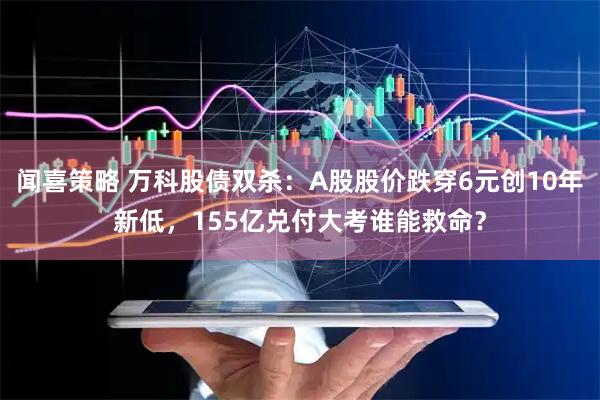 闻喜策略 万科股债双杀：A股股价跌穿6元创10年新低，155亿兑付大考谁能救命？