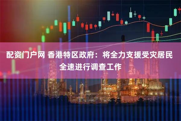 配资门户网 香港特区政府：将全力支援受灾居民 全速进行调查工作