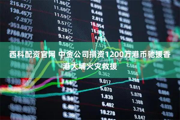西科配资官网 中金公司捐资1200万港币驰援香港大埔火灾救援