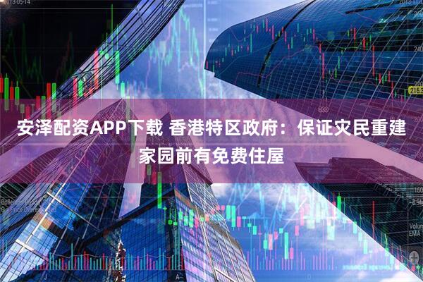 安泽配资APP下载 香港特区政府：保证灾民重建家园前有免费住屋