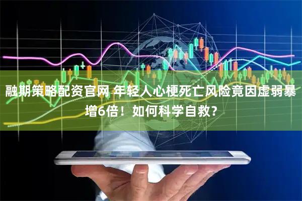 融期策略配资官网 年轻人心梗死亡风险竟因虚弱暴增6倍！如何科学自救？