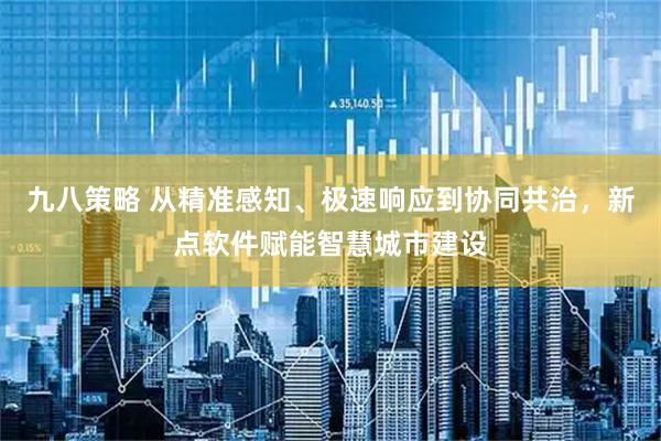 九八策略 从精准感知、极速响应到协同共治，新点软件赋能智慧城市建设