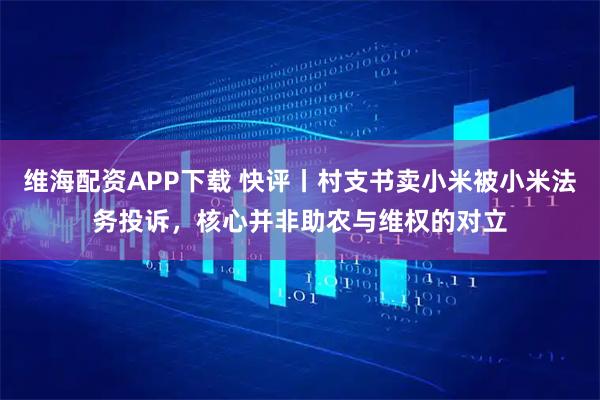 维海配资APP下载 快评丨村支书卖小米被小米法务投诉，核心并非助农与维权的对立