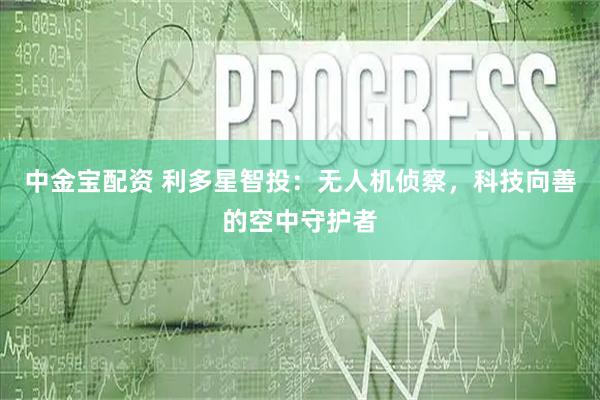 中金宝配资 利多星智投：无人机侦察，科技向善的空中守护者