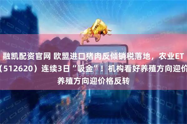 融凯配资官网 欧盟进口猪肉反倾销税落地，农业ETF天弘（512620）连续3日“吸金”！机构看好养殖方向迎价格反转