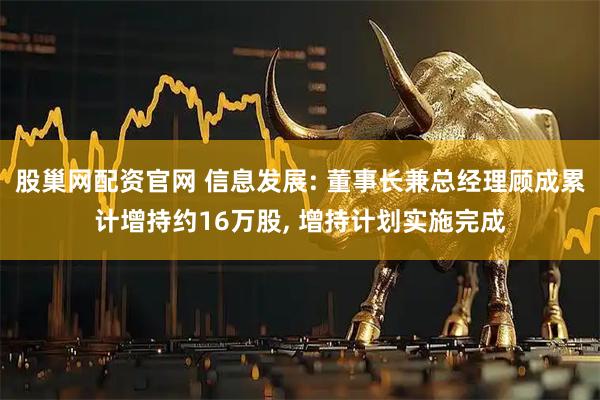 股巢网配资官网 信息发展: 董事长兼总经理顾成累计增持约16万股, 增持计划实施完成