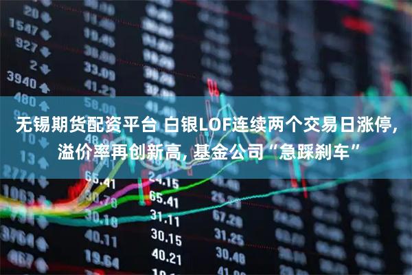 无锡期货配资平台 白银LOF连续两个交易日涨停, 溢价率再创新高, 基金公司“急踩刹车”