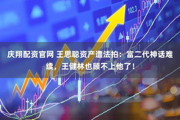 庆翔配资官网 王思聪资产遭法拍：富二代神话难续，王健林也顾不上他了！