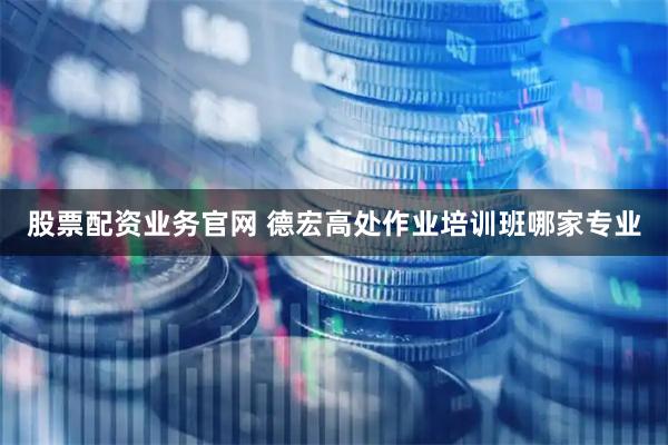 股票配资业务官网 德宏高处作业培训班哪家专业