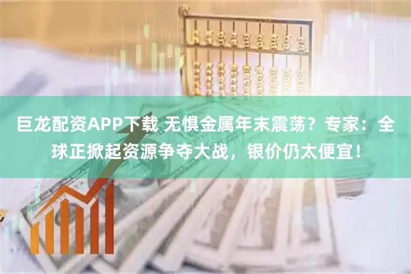 巨龙配资APP下载 无惧金属年末震荡？专家：全球正掀起资源争夺大战，银价仍太便宜！