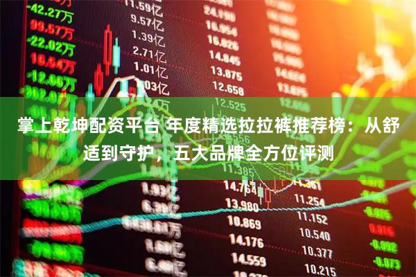 掌上乾坤配资平台 年度精选拉拉裤推荐榜：从舒适到守护，五大品牌全方位评测