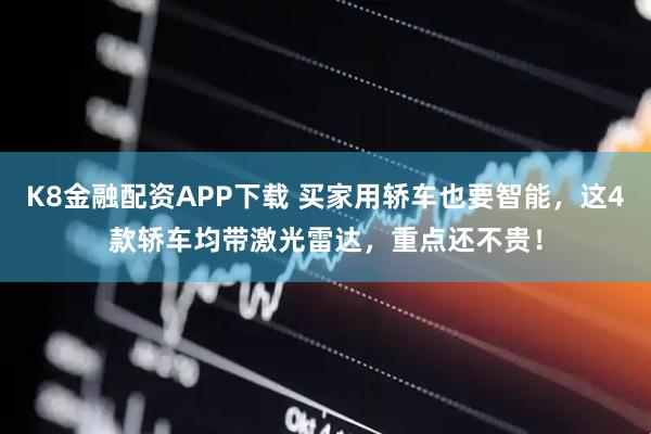 K8金融配资APP下载 买家用轿车也要智能，这4款轿车均带激光雷达，重点还不贵！