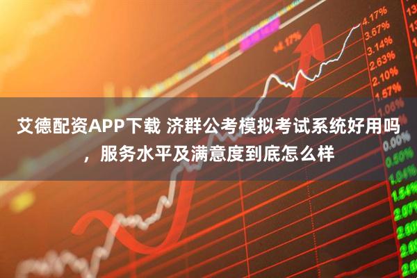 艾德配资APP下载 济群公考模拟考试系统好用吗，服务水平及满意度到底怎么样
