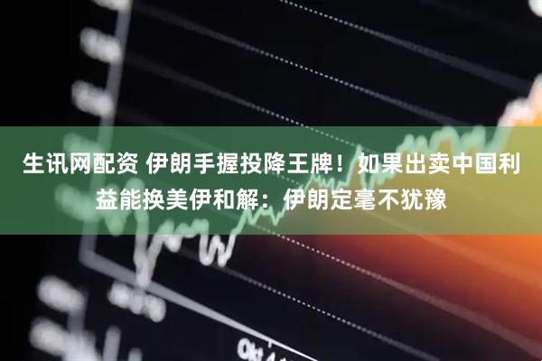 生讯网配资 伊朗手握投降王牌！如果出卖中国利益能换美伊和解：伊朗定毫不犹豫