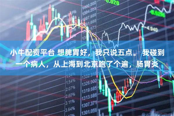 小牛配资平台 想脾胃好，我只说五点。 我碰到一个病人，从上海到北京跑了个遍，肠胃炎