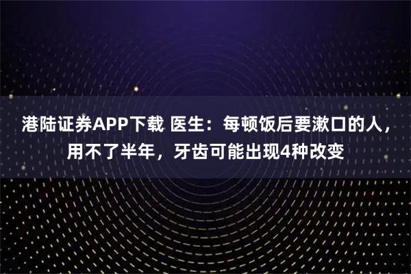 港陆证券APP下载 医生：每顿饭后要漱口的人，用不了半年，牙齿可能出现4种改变
