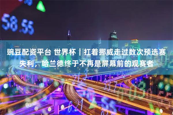 豌豆配资平台 世界杯｜扛着挪威走过数次预选赛失利，哈兰德终于不再是屏幕前的观赛者