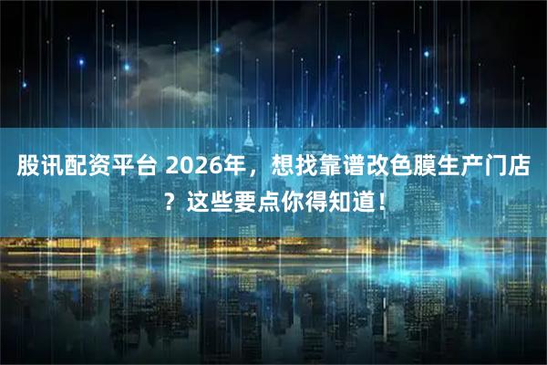 股讯配资平台 2026年，想找靠谱改色膜生产门店？这些要点你得知道！