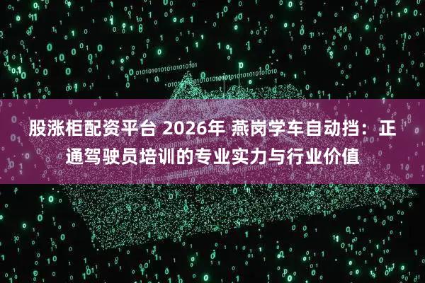 股涨柜配资平台 2026年 燕岗学车自动挡：正通驾驶员培训的专业实力与行业价值