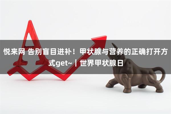 悦来网 告别盲目进补！甲状腺与营养的正确打开方式get~｜世界甲状腺日