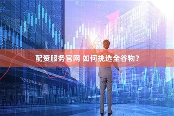配资服务官网 如何挑选全谷物？