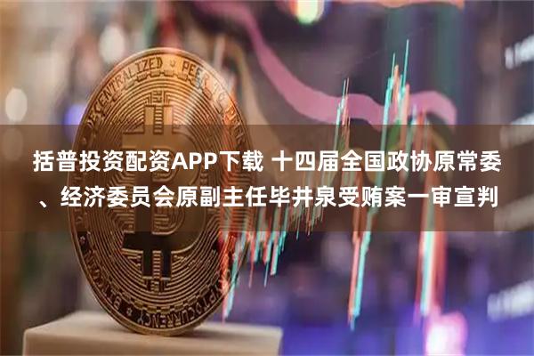 括普投资配资APP下载 十四届全国政协原常委、经济委员会原副主任毕井泉受贿案一审宣判