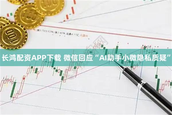 长鸿配资APP下载 微信回应“AI助手小微隐私质疑”